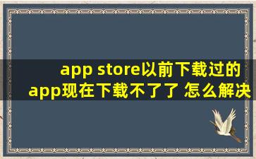 app store以前下载过的app现在下载不了了 怎么解决